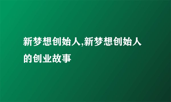 新梦想创始人,新梦想创始人的创业故事