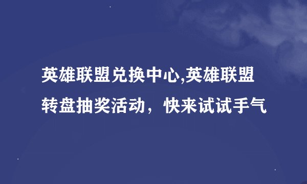 英雄联盟兑换中心,英雄联盟转盘抽奖活动，快来试试手气