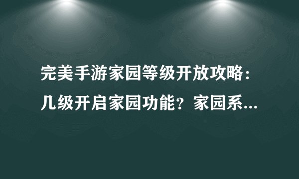 完美手游家园等级开放攻略：几级开启家园功能？家园系统全解析！