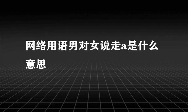 网络用语男对女说走a是什么意思