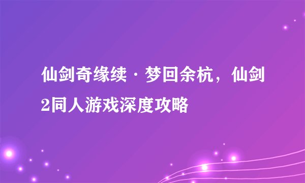 仙剑奇缘续·梦回余杭，仙剑2同人游戏深度攻略