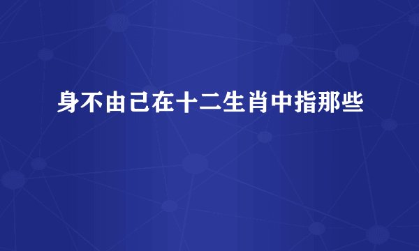 身不由己在十二生肖中指那些