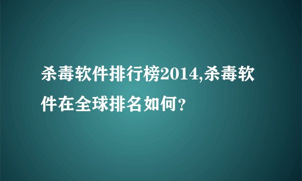 杀毒软件排行榜2014,杀毒软件在全球排名如何？