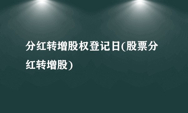 分红转增股权登记日(股票分红转增股)