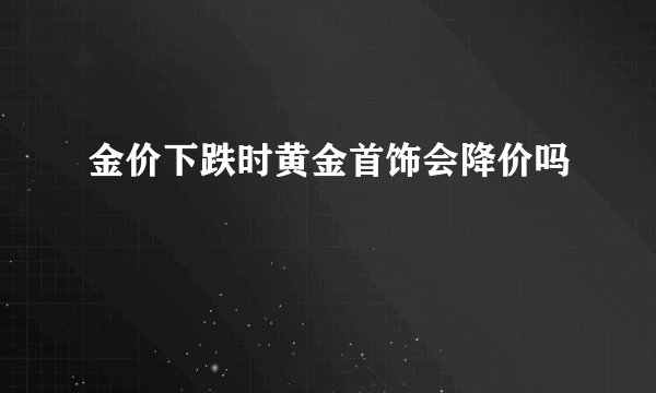 金价下跌时黄金首饰会降价吗