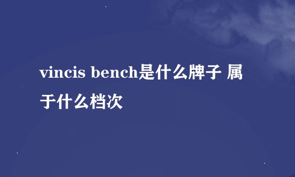vincis bench是什么牌子 属于什么档次