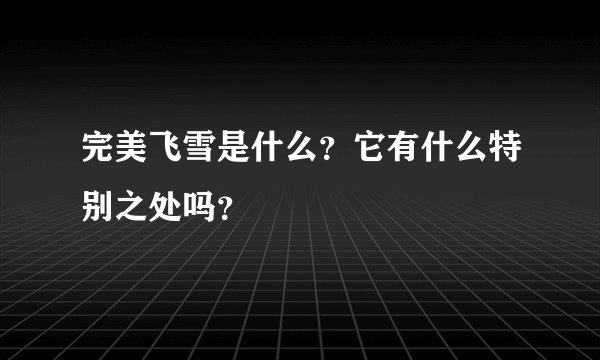 完美飞雪是什么？它有什么特别之处吗？