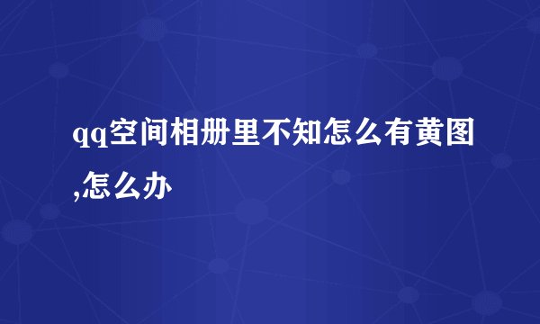 qq空间相册里不知怎么有黄图,怎么办