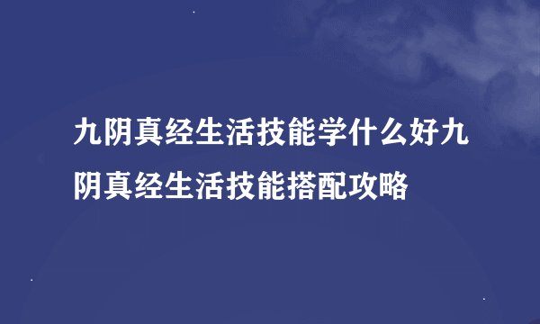 九阴真经生活技能学什么好九阴真经生活技能搭配攻略