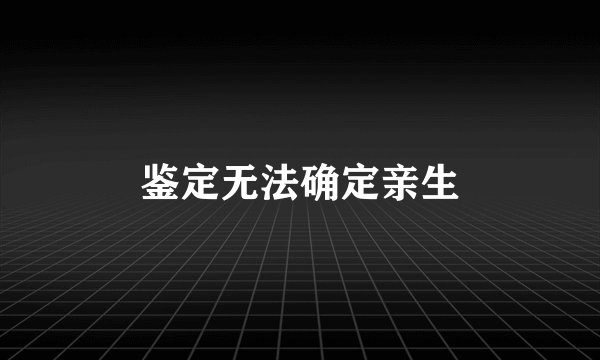 鉴定无法确定亲生