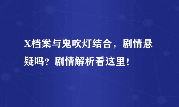 X档案与鬼吹灯结合，剧情悬疑吗？剧情解析看这里！