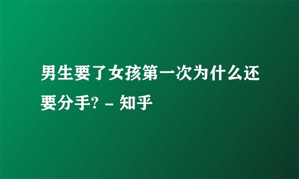 男生要了女孩第一次为什么还要分手? - 知乎