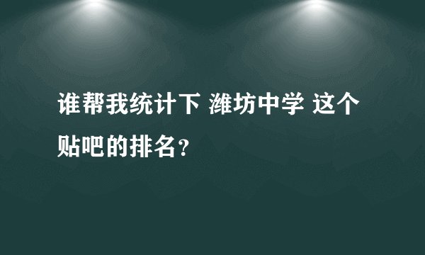 谁帮我统计下 潍坊中学 这个贴吧的排名？