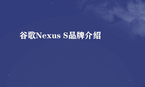 谷歌Nexus S品牌介绍