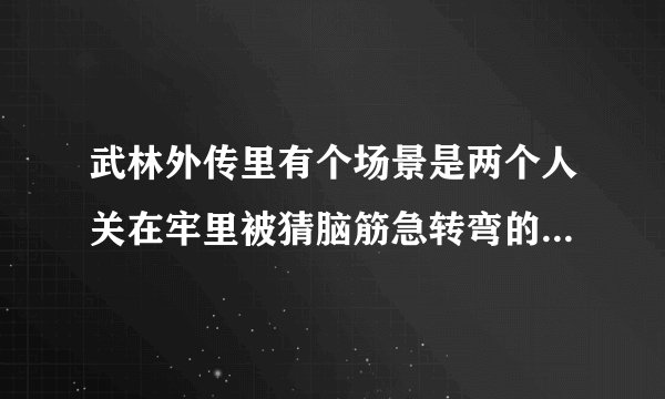 武林外传里有个场景是两个人关在牢里被猜脑筋急转弯的，请问那几题分别是什么啊，好好笑的