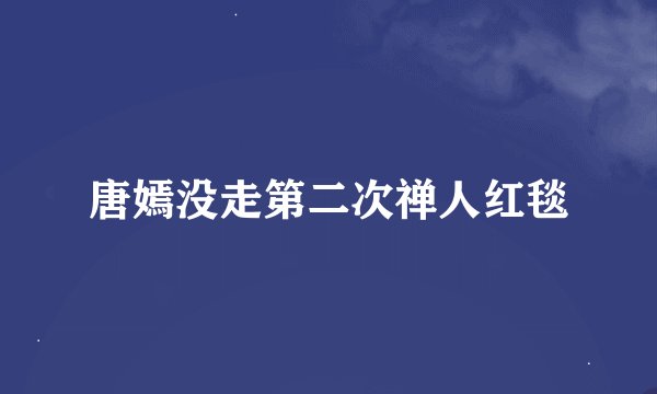 唐嫣没走第二次禅人红毯