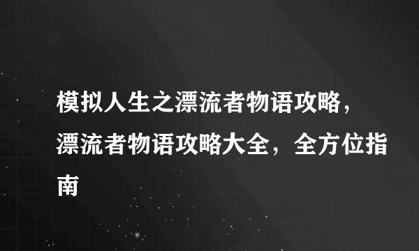 模拟人生之漂流者物语攻略，漂流者物语攻略大全，全方位指南