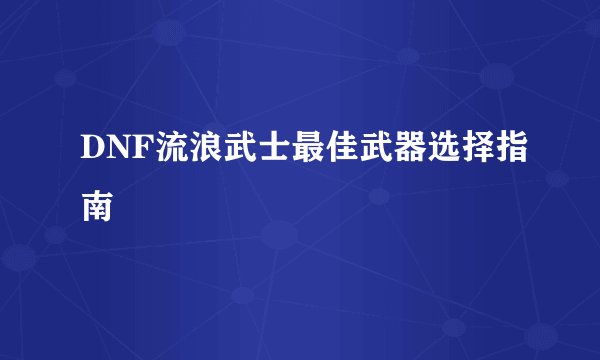 DNF流浪武士最佳武器选择指南