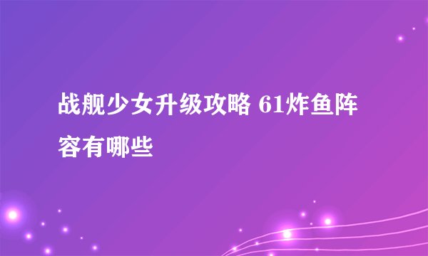 战舰少女升级攻略 61炸鱼阵容有哪些