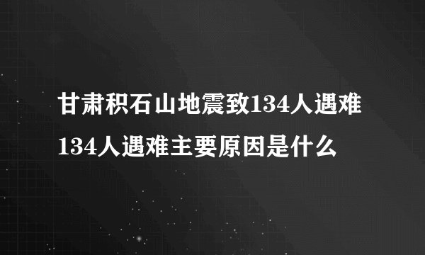 甘肃积石山地震致134人遇难 134人遇难主要原因是什么