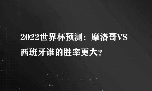 2022世界杯预测：摩洛哥VS西班牙谁的胜率更大？