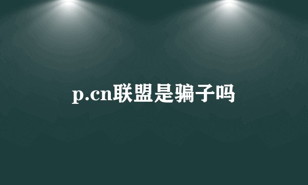 p.cn联盟是骗子吗