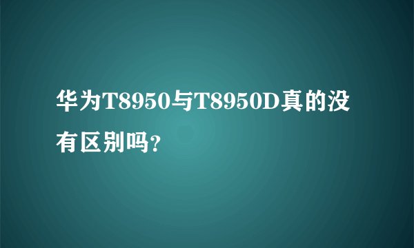 华为T8950与T8950D真的没有区别吗？