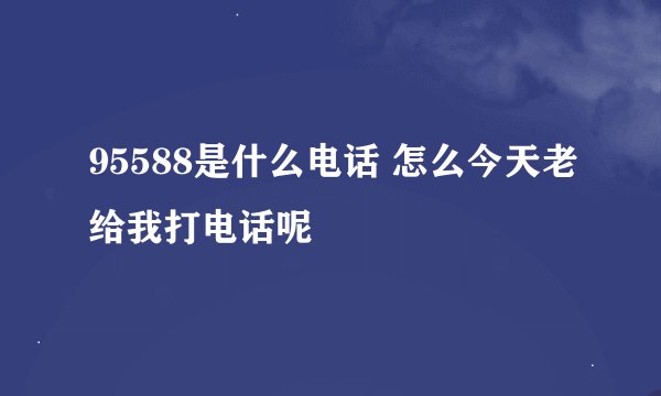 95588是什么电话 怎么今天老给我打电话呢
