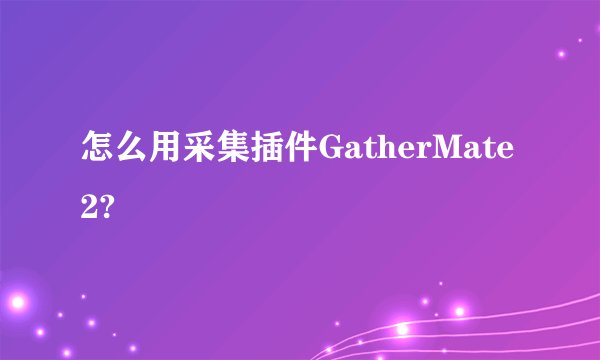 怎么用采集插件GatherMate2?