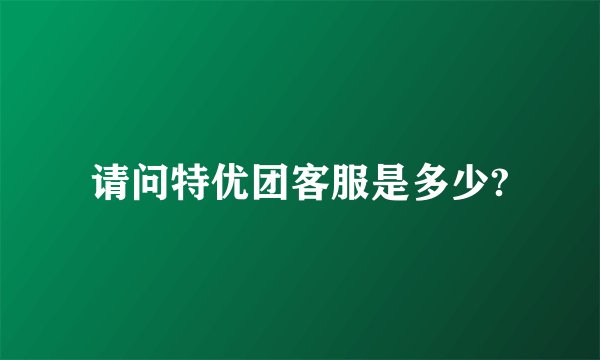 请问特优团客服是多少?