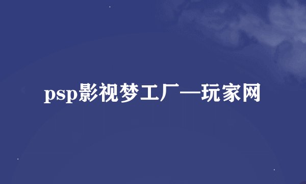 psp影视梦工厂—玩家网