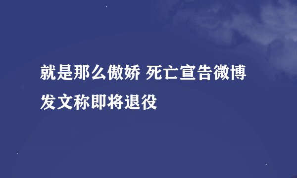 就是那么傲娇 死亡宣告微博发文称即将退役