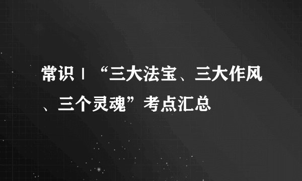 常识｜“三大法宝、三大作风、三个灵魂”考点汇总