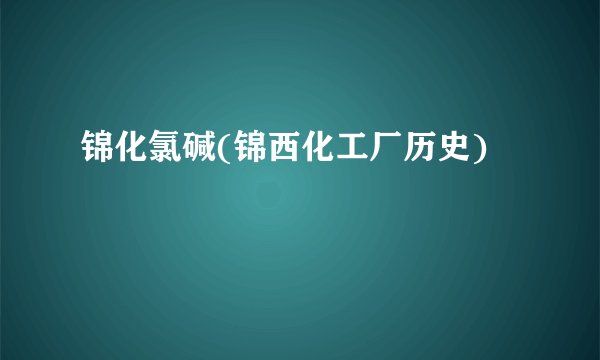 锦化氯碱(锦西化工厂历史)