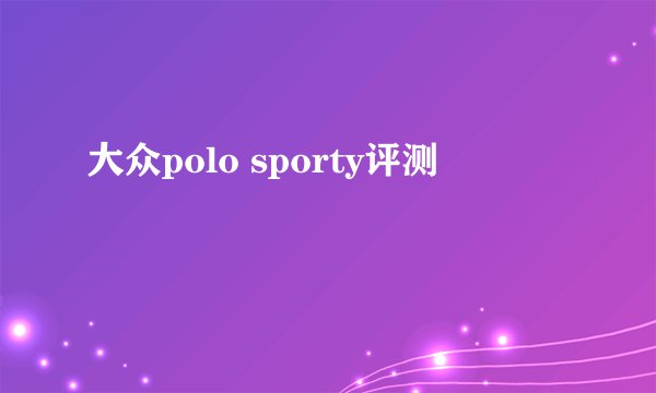 大众polo sporty评测