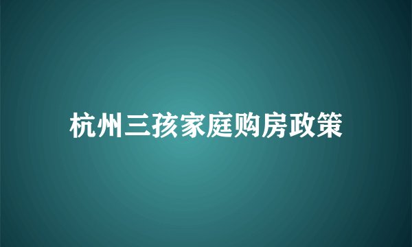 杭州三孩家庭购房政策