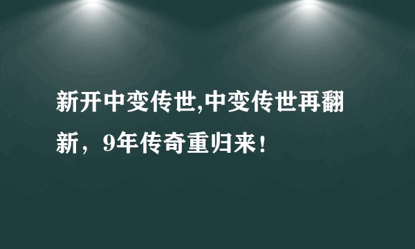 新开中变传世,中变传世再翻新，9年传奇重归来！