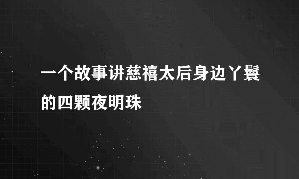 一个故事讲慈禧太后身边丫鬟的四颗夜明珠