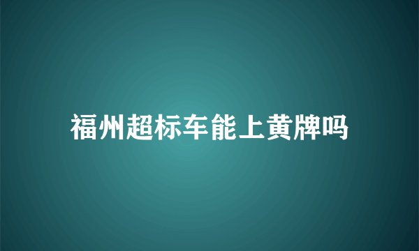 福州超标车能上黄牌吗