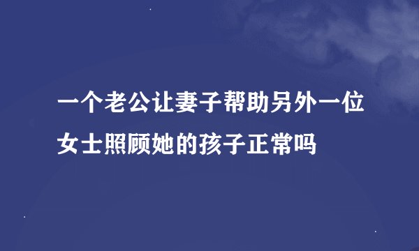 一个老公让妻子帮助另外一位女士照顾她的孩子正常吗