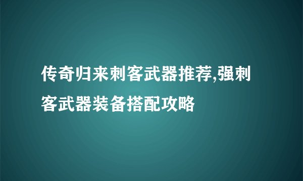 传奇归来刺客武器推荐,强刺客武器装备搭配攻略