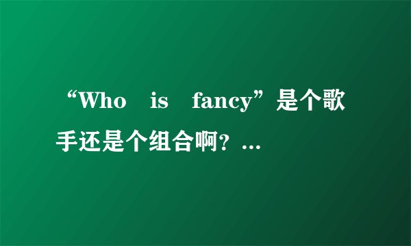 “Who is fancy”是个歌手还是个组合啊？请详细介绍一下。。。