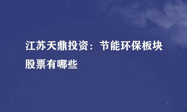 江苏天鼎投资：节能环保板块股票有哪些