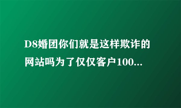 D8婚团你们就是这样欺诈的网站吗为了仅仅客户1000元而已，连一个企业的名声都不要的大家要小心了！！！