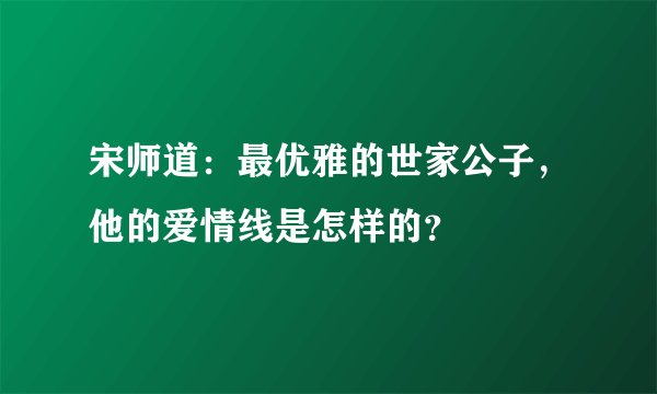 宋师道：最优雅的世家公子，他的爱情线是怎样的？