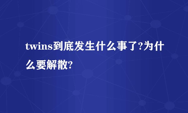 twins到底发生什么事了?为什么要解散?