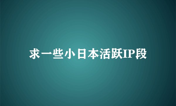 求一些小日本活跃IP段
