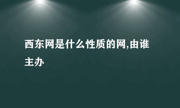 西东网是什么性质的网,由谁主办