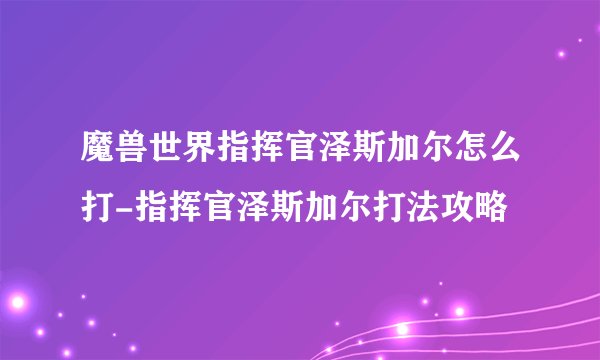 魔兽世界指挥官泽斯加尔怎么打-指挥官泽斯加尔打法攻略