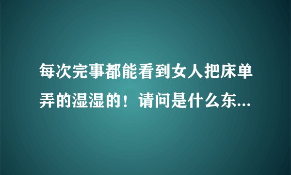 每次完事都能看到女人把床单弄的湿湿的！请问是什么东西？是兴奋时出?